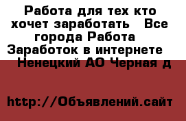 Работа для тех кто хочет заработать - Все города Работа » Заработок в интернете   . Ненецкий АО,Черная д.